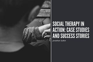 Social Therapy in Action: Case Studies and Success Stories | Jonathan Sulkin | Social Therapy