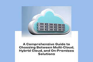 A Comprehensive Guide to Choosing Between Multi-Cloud, Hybrid Cloud, and On-Premises Solutions