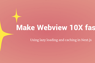 Make Your Webviews 10x Faster Using lazy loading and caching in Next.js