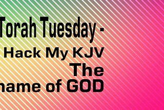 Torah Tuesday — The Name Of GOD in Scripture.