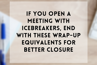 If you open a meeting with icebreakers, end with these wrap-up equivalents for better closure