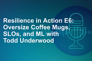 Resilience in Action E6: Oversize Coffee Mugs, SLOs, and ML with Todd Underwood