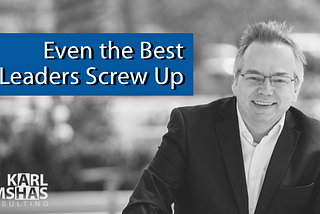 Even the Best Leaders Screw Up — But the Smart Ones Fix It by Karl Bimshas