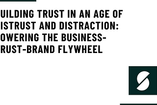 Building Trust in an Age of Distrust and Distraction: Powering the Business-Trust-Brand Flywheel