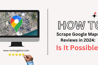 How to Scrape Google Maps Reviews in 2024: Is It Possible?