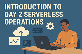 Introduction to Day 2 Serverless Operations — Part 2