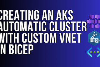 Creating an AKS Automatic cluster with your OWN custom VNET in Bicep