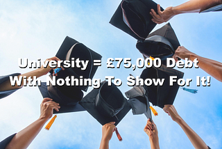 University = £75,000 Debt With Nothing To Show For It!