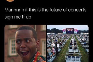 Tweet:“Man if this is the future of concerts sign me tf up”, img: a shocked man & a socially distanced concert