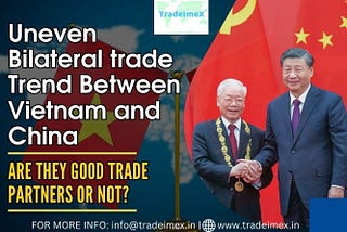 UNEVEN BILATERAL TRADE TRENDS BETWEEN VIETNAM AND CHINA — ARE THEY GOOD TRADE PARTNERS OR NOT?