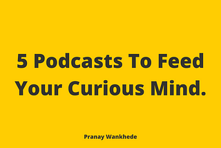 5 Podcasts To Feed Your Curious Mind.