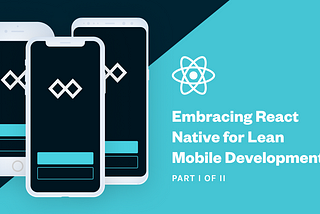 Embracing React Native for Lean Mobile Development (Part I of II)