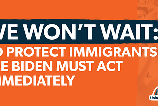 We Won’t Wait: To Protect Immigrants, Joe Biden Act Must Immediately