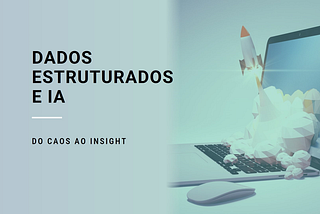 Do caos ao insight: como os dados estruturados potencializam as soluções de IA