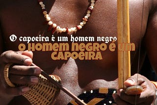 O capoeira é um homem negro e o homem negro é um capoeira.