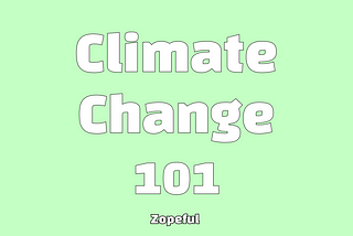 Climate Change 101 | Zopeful.com