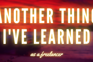 Another Thing I’ve Learned As A Freelancer