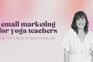 Email Marketing for Yoga Teachers: The Top 3 Ways to Grow Your List