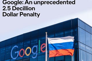 The Russian Government’s Landmark Fine Against Google: An Unprecedented 2.5