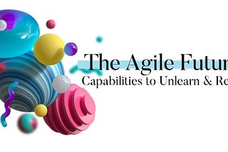 The Agile Futurist: Capabilities to Unlearn & Relearn