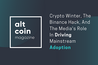 Crypto Winter, The Binance Hack, And The Media’s Role In Driving Mainstream Adoption