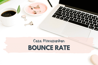 Cara Menurunkan Bounce Rate: 9 Tips Agar Pengunjung Website Betah