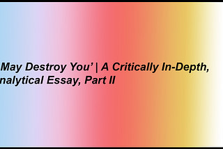 I May Destroy You | A Critically In-Depth, Analytical Essay | Part II