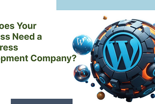 Why Does Your Business Need a WordPress Development Company?