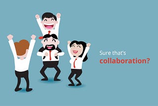 Oh, so you think you are collaborating? Perhaps it’s time to reconsider!