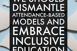 Revolutionizing Education by Dismantling Attendance-Based Models and Embracing Inclusive Education…