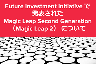 Future Investment Initiative で発表された Magic Leap Second Generation（Magic Leap 2） について