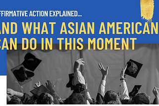 White text that reads “Affirmative action explained…” and yellow text that reads “and what Asian Americans can do in this moment” are positioned against a dark blue background at the top of the image. A thick, vertical gold streak is positioned in the top right corner against the dark blue background. Underneath the title text is a grayscale image of hands in the air throwing graduation caps at a ceremony.