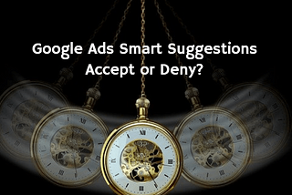 Smart Bidding & Campaign Suggestions by Google: Accept or Deny?
