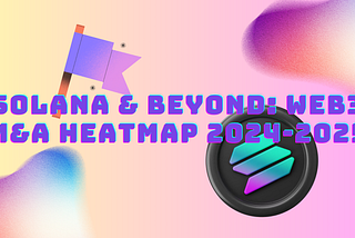 SOLANA & BEYOND: WEB3 M&A HEATMAP 2024–2025