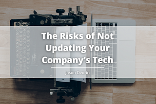 The Risks of Not Updating Your Company’s Tech