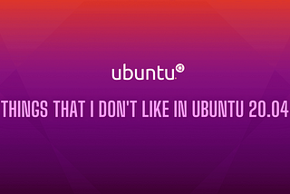 What are the things that I don’t like in Ubuntu 20.04?