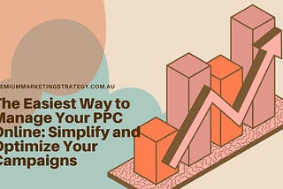 The Easiest Way to Manage Your PPC Online: Simplify and Optimize Your Campaigns