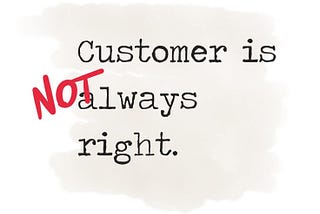 THE CUSTOMER IS NOT ALWAYS RIGHT, AND HERE’S WHY