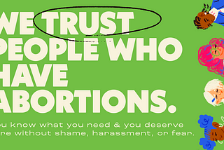 Bold text on a green background reads: We trust people who have abortions. Smaller text reads: you know what you need and you deserve care without shame, harassment, or fear. Four illustrated people with different hair and skin colors appear along the right side of the image.