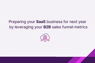 Preparing your SaaS business for next year by leveraging your B2B sales funnel metrics