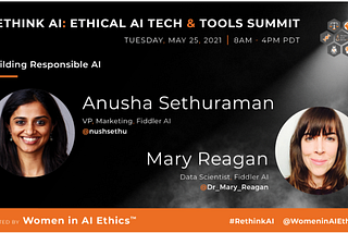 Rethink AI: Ethical AI Tech & Tools Summit. Tuesday, May 25, 2021, 8AM to 4PM PDT. Hosted by Women in AI Ethics (™). #RethinkAI Twitter Handle: @WomenInAiEthicsAI Building Responsible AI: Anusha Sethuraman, VP, Marketing, Fiddler AI, Twitter Handle: @nushsethu Mary Reagan, Data Scientist, Fiddler AI, Twitter Handle @Dr_Mary_Reagan
