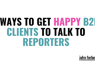 2 Ways to Get Happy B2B Clients to Talk to Reporters