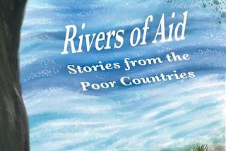 ‘Rivers of Aid: Stories from the Poor Countries’ — published March 2023