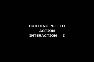 Building Pull To Action Interaction — Part I