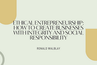 Ethical Entrepreneurship: How To Create Businesses with Integrity and Social Responsibility