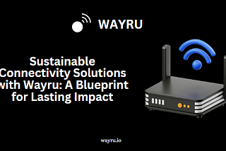 Sustainable Connectivity Solutions with Wayru: A Blueprint for Lasting Impact