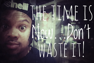 The Time is Now…Don’t Waste It!