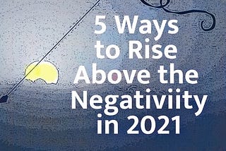 5 Ways to Rise Above the Negativity in 2021