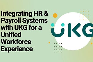 Integrating HR & Payroll Systems with UKG for a Unified Workforce Experience