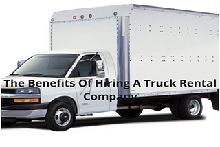 The Benefits Of Hiring A Truck Rental Company